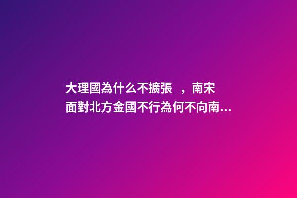 大理國為什么不擴張，南宋面對北方金國不行為何不向南方擴張